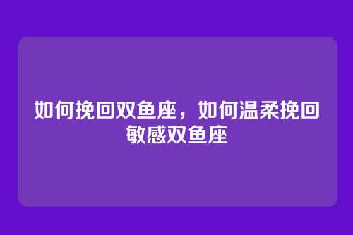 如何挽回双鱼座，如何温柔挽回敏感双鱼座
