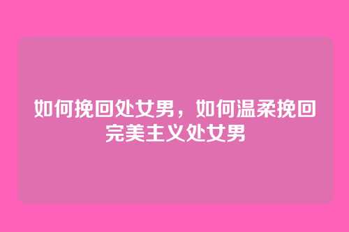 如何挽回处女男,如何温柔挽回完美主义处女男