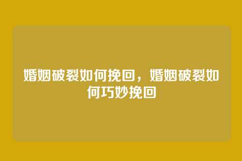 婚姻破裂如何挽回,婚姻破裂如何巧妙挽回