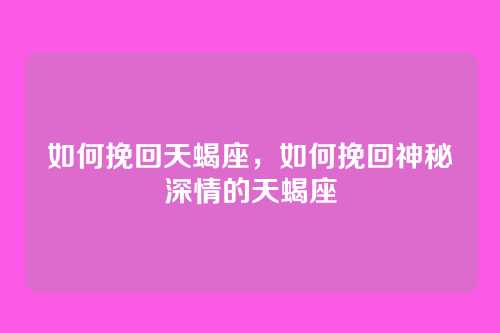 如何挽回天蝎座,如何挽回神秘深情的天蝎座