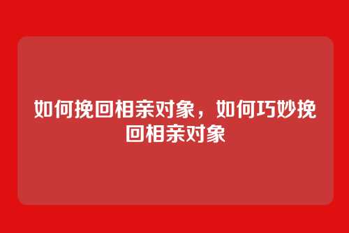 如何挽回相亲对象,如何巧妙挽回相亲对象