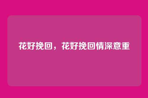 花好挽回,花好挽回情深意重