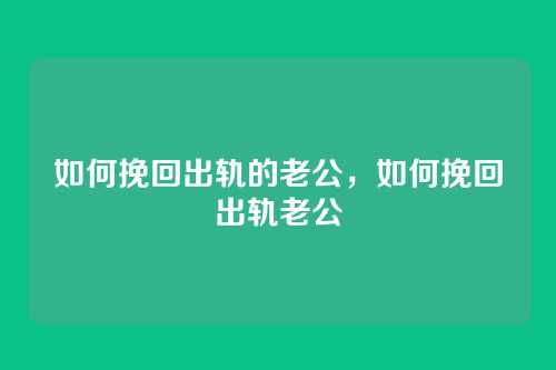 如何挽回出轨的老公,如何挽回出轨老公