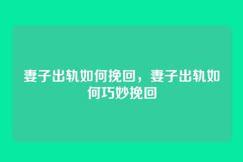 妻子出轨如何挽回,妻子出轨如何巧妙挽回