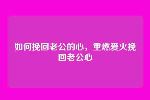 如何挽回老公的心,重燃爱火挽回老公心