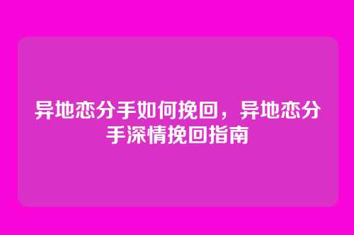 异地恋分手如何挽回,异地恋分手深情挽回指南