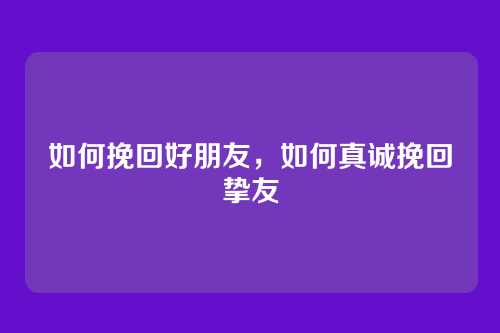 如何挽回好朋友,如何真诚挽回挚友
