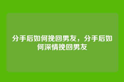 分手后如何挽回男友，分手后如何深情挽回男友