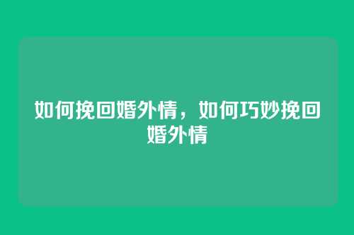 如何挽回婚外情,如何巧妙挽回婚外情