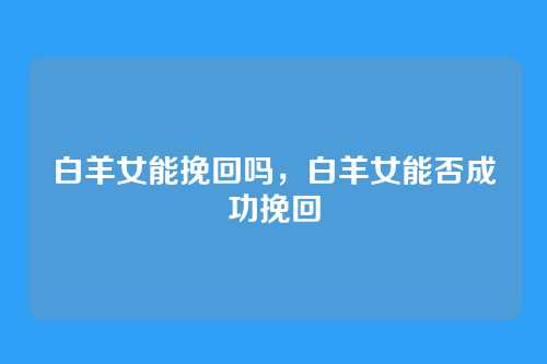 白羊女能挽回吗,白羊女能否成功挽回