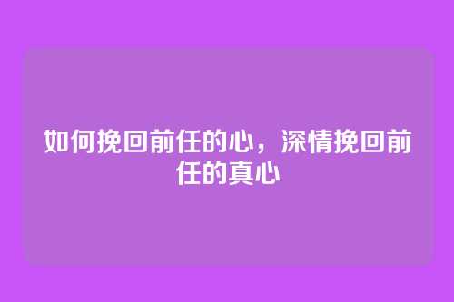 如何挽回前任的心,深情挽回前任的真心