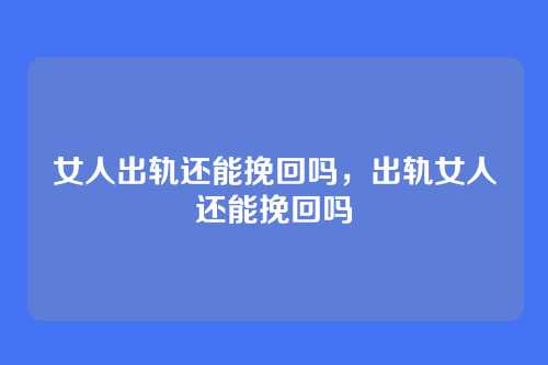 女人出轨还能挽回吗,出轨女人还能挽回吗