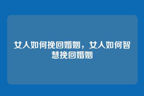 女人如何挽回婚姻,女人如何智慧挽回婚姻