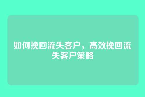 如何挽回流失客户,高效挽回流失客户策略
