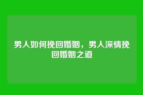 男人如何挽回婚姻,男人深情挽回婚姻之道
