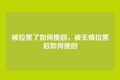 被拉黑了如何挽回,被无情拉黑后如何挽回
