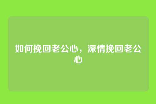 如何挽回老公心,深情挽回老公心
