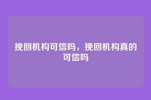 挽回机构可信吗,挽回机构真的可信吗