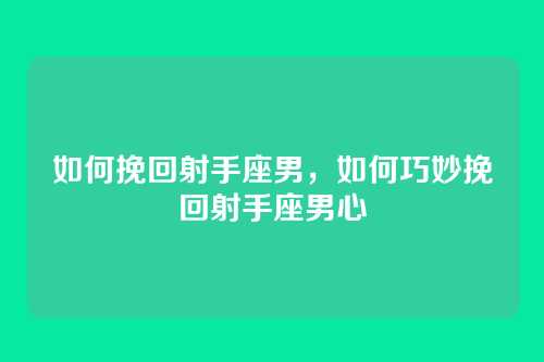 如何挽回射手座男,如何巧妙挽回射手座男心