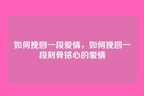 如何挽回一段爱情,如何挽回一段刻骨铭心的爱情
