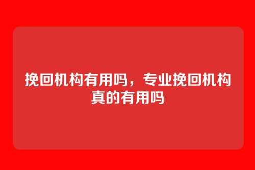 挽回机构有用吗,专业挽回机构真的有用吗