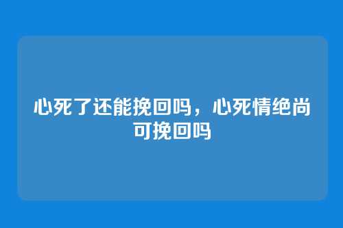 心死了还能挽回吗,心死情绝尚可挽回吗