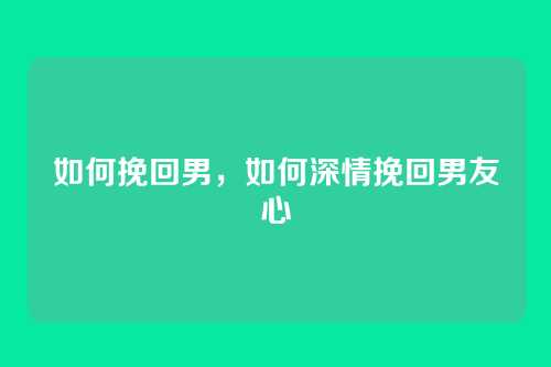 如何挽回男，如何深情挽回男友心