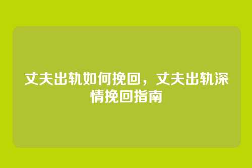 丈夫出轨如何挽回,丈夫出轨深情挽回指南