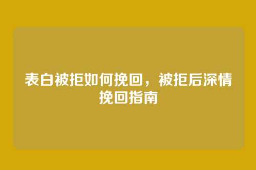 表白被拒如何挽回,被拒后深情挽回指南