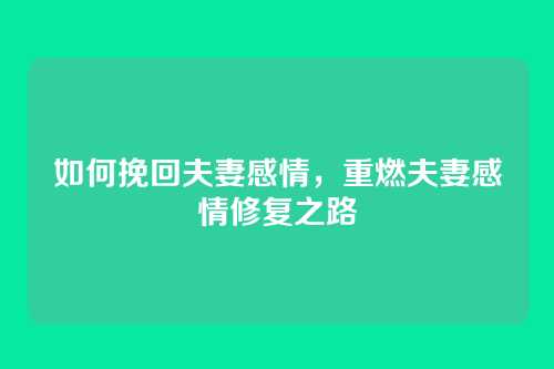 如何挽回夫妻感情,重燃夫妻感情修复之路