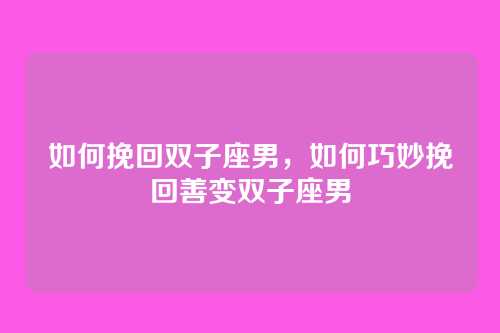 如何挽回双子座男，如何巧妙挽回善变双子座男