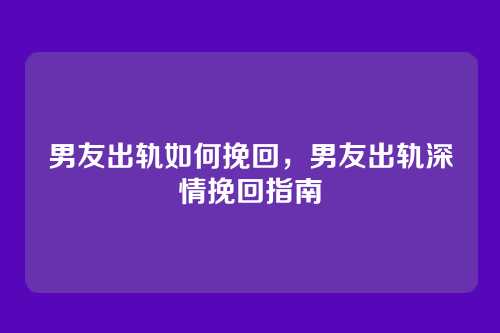 男友出轨如何挽回,男友出轨深情挽回指南