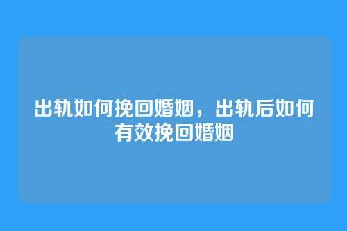 出轨如何挽回婚姻,出轨后如何有效挽回婚姻