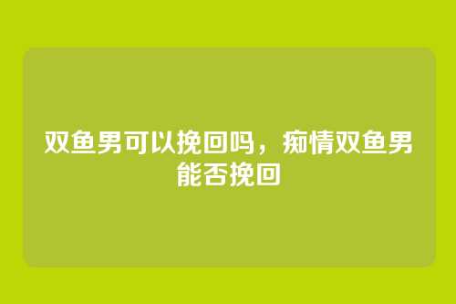 双鱼男可以挽回吗,痴情双鱼男能否挽回