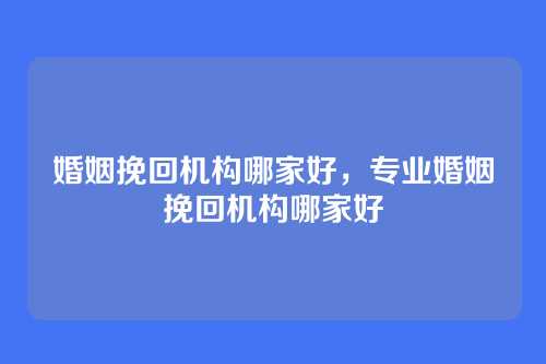 婚姻挽回机构哪家好,专业婚姻挽回机构哪家好