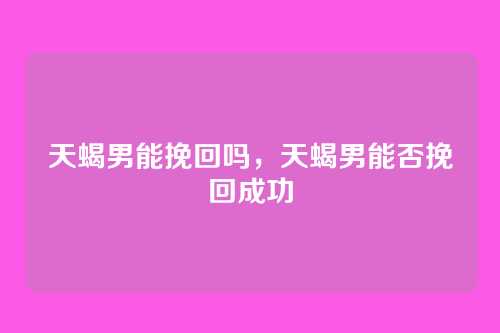 天蝎男能挽回吗,天蝎男能否挽回成功