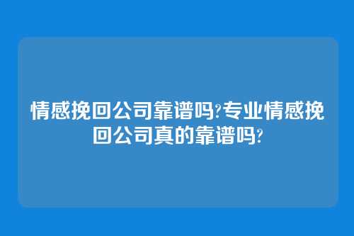 情感挽回公司靠谱吗?专业情感挽回公司真的靠谱吗?
