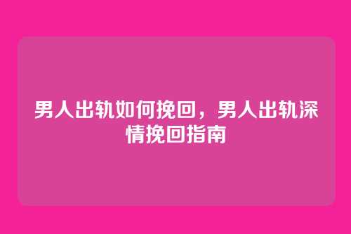 男人出轨如何挽回,男人出轨深情挽回指南