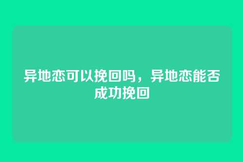 异地恋可以挽回吗,异地恋能否成功挽回