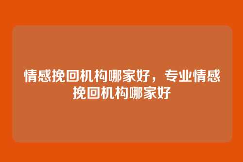 情感挽回机构哪家好，专业情感挽回机构哪家好