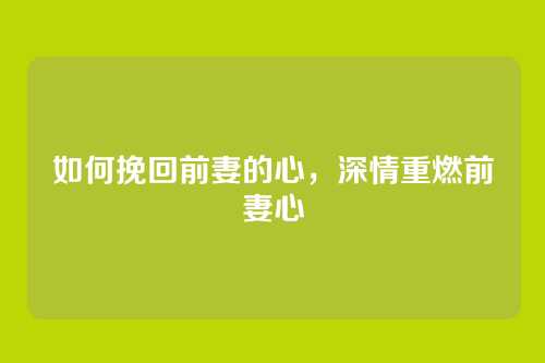 如何挽回前妻的心，深情重燃前妻心
