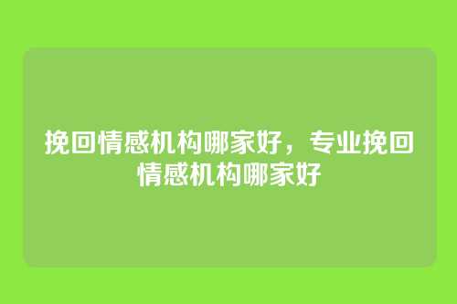 挽回情感机构哪家好,专业挽回情感机构哪家好