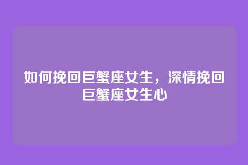如何挽回巨蟹座女生，深情挽回巨蟹座女生心