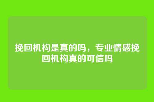 挽回机构是真的吗，专业情感挽回机构真的可信吗