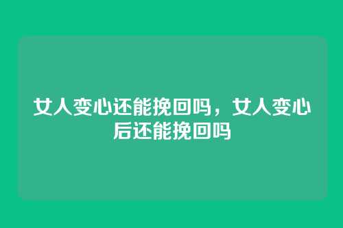 女人变心还能挽回吗，女人变心后还能挽回吗