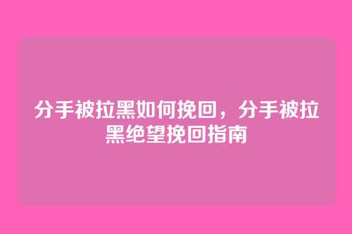 分手被拉黑如何挽回,分手被拉黑绝望挽回指南