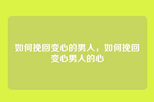 如何挽回变心的男人,如何挽回变心男人的心