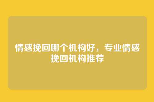 情感挽回哪个机构好，专业情感挽回机构推荐
