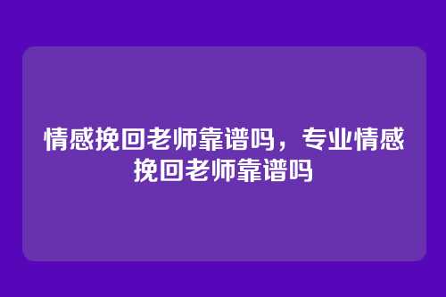 情感挽回老师靠谱吗,专业情感挽回老师靠谱吗