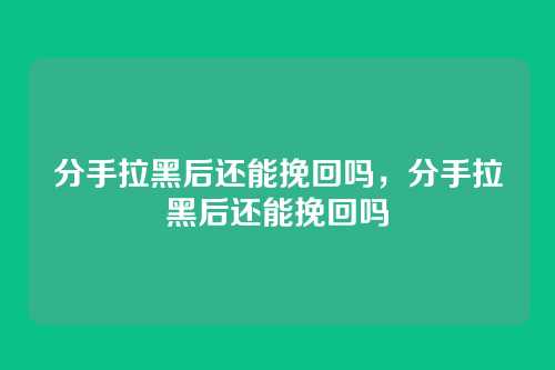 分手拉黑后还能挽回吗,分手拉黑后还能挽回吗